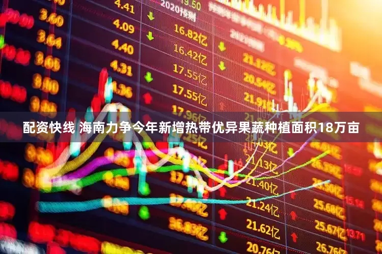 配资快线 海南力争今年新增热带优异果蔬种植面积18万亩