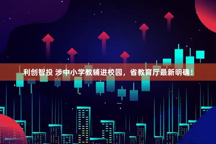 利创智投 涉中小学教辅进校园，省教育厅最新明确！