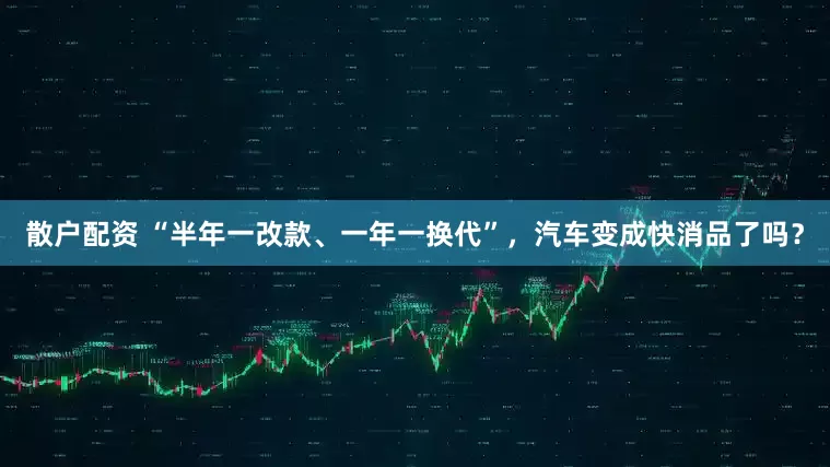 散户配资 “半年一改款、一年一换代”，汽车变成快消品了吗？