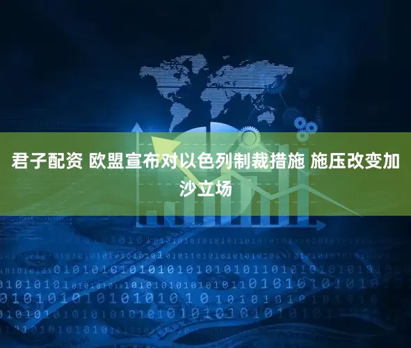 君子配资 欧盟宣布对以色列制裁措施 施压改变加沙立场