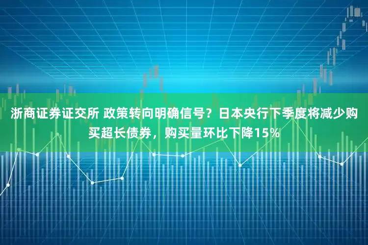 浙商证券证交所 政策转向明确信号？日本央行下季度将减少购买超长债券，购买量环比下降15%