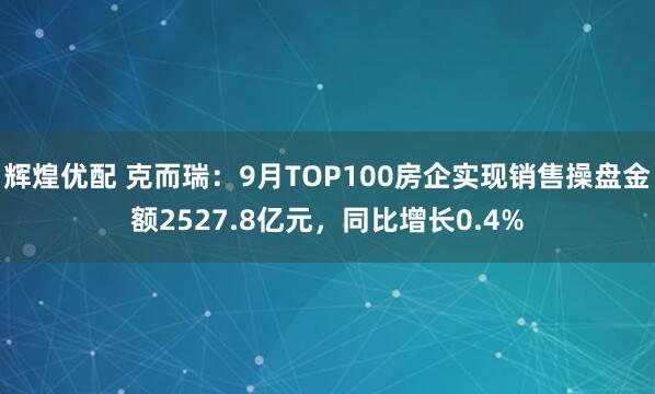 辉煌优配 克而瑞：9月TOP100房企实现销售操盘金额2527.8亿元，同比增长0.4%
