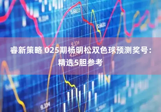 睿新策略 025期杨明松双色球预测奖号：精选5胆参考