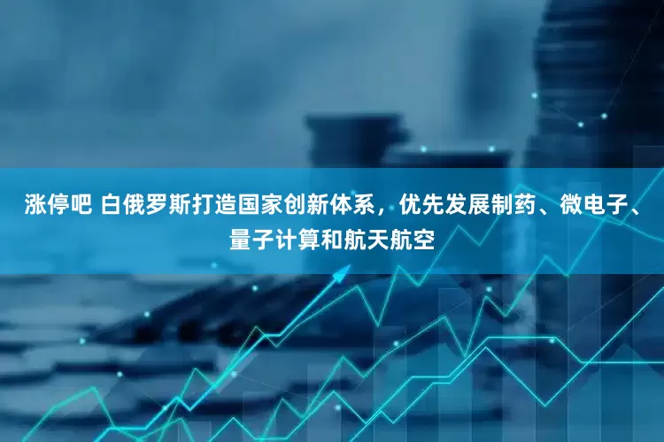 涨停吧 白俄罗斯打造国家创新体系，优先发展制药、微电子、量子计算和航天航空