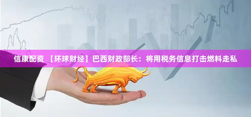 信康配资 【环球财经】巴西财政部长：将用税务信息打击燃料走私