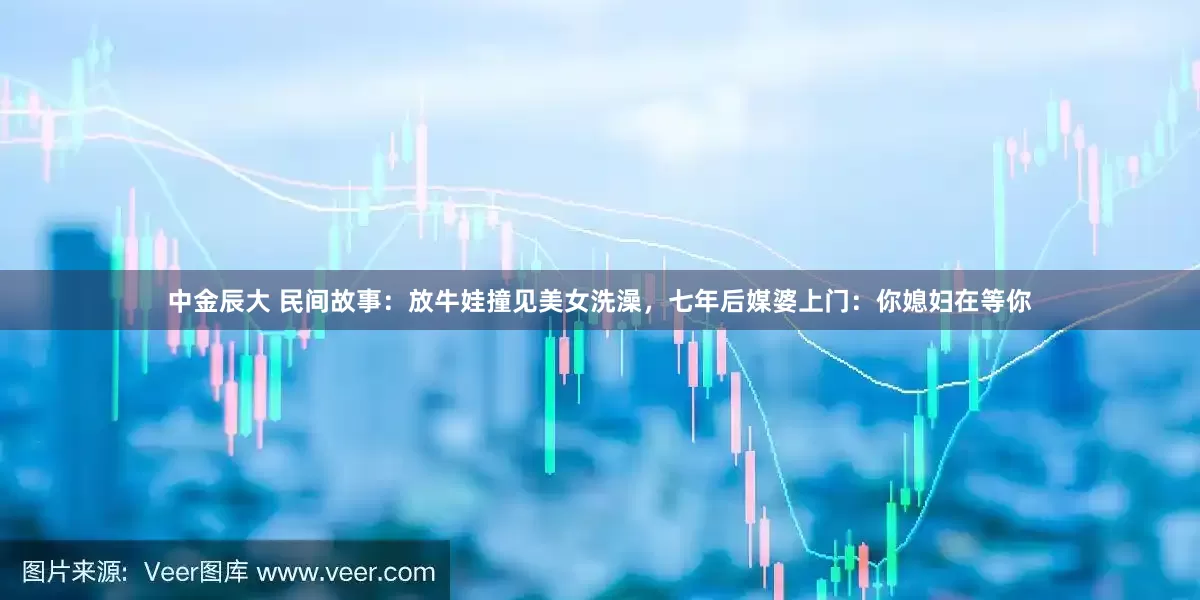 中金辰大 民间故事：放牛娃撞见美女洗澡，七年后媒婆上门：你媳妇在等你