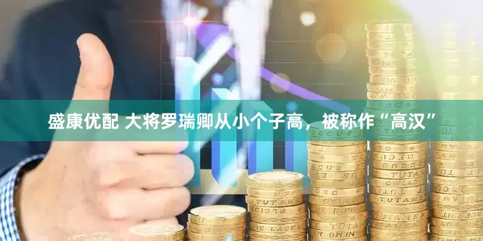 盛康优配 大将罗瑞卿从小个子高，被称作“高汉”
