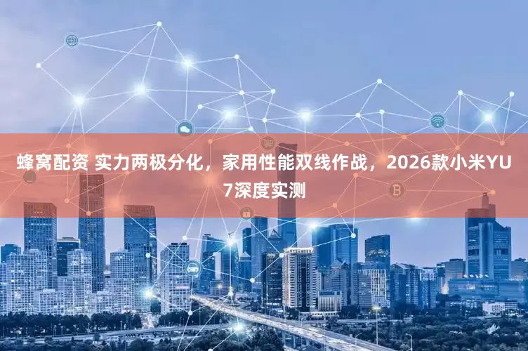 蜂窝配资 实力两极分化，家用性能双线作战，2026款小米YU7深度实测
