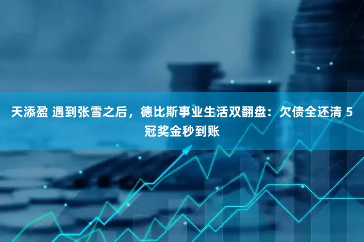 天添盈 遇到张雪之后，德比斯事业生活双翻盘：欠债全还清 5冠奖金秒到账