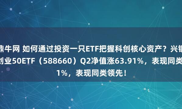 鼎牛网 如何通过投资一只ETF把握科创核心资产？兴银科创创业50ETF（588660）Q2净值涨63.91%，表现同类领先！